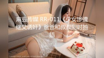 麻豆传媒 RR-011《少女惨遭继父诱奸》爸爸和叔叔同时抽插