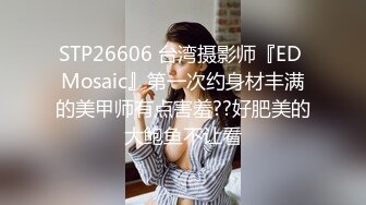 STP26606 台湾摄影师『ED Mosaic』第一次约身材丰满的美甲师有点害羞??好肥美的大鲍鱼不让看