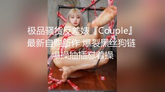 极品骚货反差婊『Couple』最新自购新作 爆裂黑丝狗链 爆操抽插怼着操