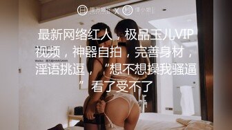 最新网络红人，极品玉儿VIP视频，神器自拍，完善身材，淫语挑逗，“想不想操我骚逼”看了受不了