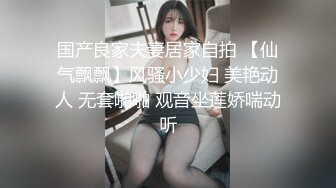 国产良家夫妻居家自拍 【仙气飘飘】风骚小少妇 美艳动人 无套啪啪 观音坐莲娇喘动听