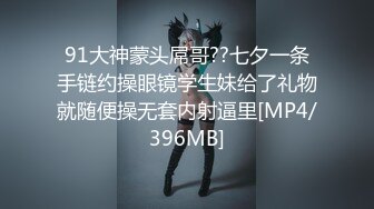 91大神蒙头屌哥??七夕一条手链约操眼镜学生妹给了礼物就随便操无套内射逼里[MP4/396MB]