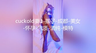 cuckold妻3-孩子-成都-美女-怀孕-气质-清纯-模特