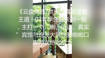 《云盘高质?泄密》露脸才是王道！03年学生妹长相一般，主打一个“嫩、听话、真实”宾馆与炮友大玩性爱啪啪口爆两次绝对给力