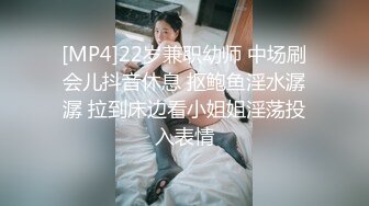 [MP4]22岁兼职幼师 中场刷会儿抖音休息 抠鲍鱼淫水潺潺 拉到床边看小姐姐淫荡投入表情