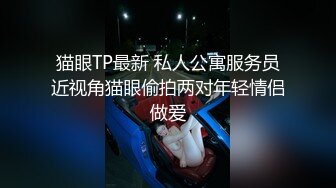 猫眼TP最新 私人公寓服务员近视角猫眼偷拍两对年轻情侣做爱