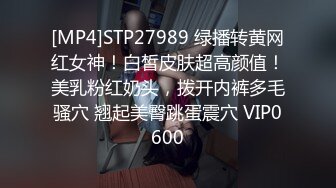 [MP4]STP27989 绿播转黄网红女神！白皙皮肤超高颜值！美乳粉红奶头，拨开内裤多毛骚穴 翘起美臀跳蛋震穴 VIP0600