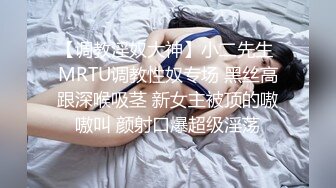 【调教淫奴大神】小二先生 MRTU调教性奴专场 黑丝高跟深喉吸茎 新女主被顶的嗷嗷叫 颜射口爆超级淫荡