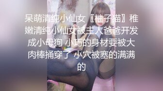 呆萌清纯小仙女〖柚子猫〗稚嫩清纯小仙女被主人爸爸开发成小母狗 小巧的身材要被大肉棒捅穿了 小穴被塞的满满的