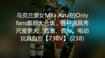 乌克兰美女Mila Azul的Onlyfans最新大合集，各种道具秀尺度更大，肛塞、假jb、电动玩具自慰【730V】 (238)