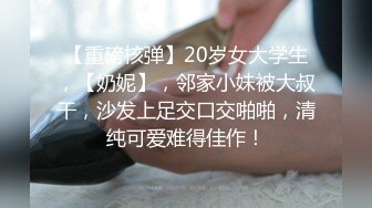 【重磅核弹】20岁女大学生，【奶妮】，邻家小妹被大叔干，沙发上足交口交啪啪，清纯可爱难得佳作！