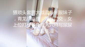 猥琐头套男大战苗条制服妹子，青龙战白虎，深喉口交，女上位打桩多角度入穴特写尿尿，最后洗澡