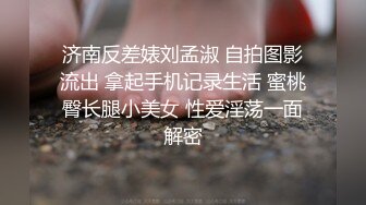 济南反差婊刘孟淑 自拍图影流出 拿起手机记录生活 蜜桃臀长腿小美女 性爱淫荡一面解密