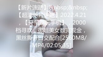 【新片速遞】&nbsp;&nbsp;【超清新片速遞】2022.4.21，【开车别玩手机】，2000档寻欢，御姐美女数完现金，黑丝撕开口交配合[2560MB/MP4/02:05:35]