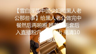 【雪白淫荡中国少妇和黑人老公那些事】给黑人老公做完中餐然后再啪啪 翘美臀无套后入直插粉穴内射中出 高清1080P原版