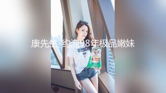 康先生-约泡98年极品嫩妹