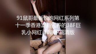 91鼠哥最新约炮网红系列第十一季香港富商包养的38F巨乳小网红 1080P高清版