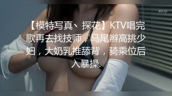 【模特写真丶探花】KTV唱完歌再去找技师，马尾辫高挑少妇，大奶乳推舔背，骑乘位后入暴操.