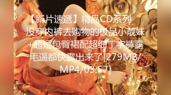 【新片速遞】精品CD系列❤️没穿内裤去购物的极品小靓妹+超短包臀裙配超细丁字裤露毛逼都快露出来了[279MB/MP4/03:57]