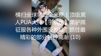 横扫全球第二个米糕！顶级黑人PUA大神【宇航员】黑驴屌征服各种外围反差婊，抓住最精彩的部分各种高潮 (10)