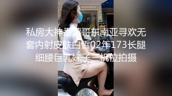 私房大神番薯哥东南亚寻欢无套内射皮肤白皙02年173长腿细腰巨乳妹子三机位拍摄