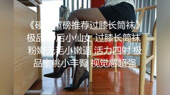 《硬核重磅推荐过膝长筒袜》极品00后小仙女 过膝长筒袜 粉嫩无毛小嫩逼 活力四射 极品蜜桃小丰臀 视觉感超强