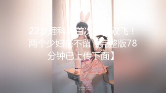 22岁理科男首次尝试双飞！两个少妇毫不留【完整版78分钟已上传下面】