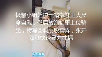 极骚小姐姐护士帽浴缸里大尺度自慰，假屌放浴缸里上位骑坐，特写圆润屁股套弄，张开双腿快速暴力抽插