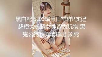 黑白配 5.10媚黑日常群P实记 超模大长腿女神皆为玩物 黑鬼公狗腰无情输出 顶死