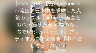 [instv-308] 【万バズti●●oker流出】日本中を虜にした人気カップル Ti●T●ker 彼女とのハメ撮り流出 同棲のおうちで69ジュポジュポ、プリティまんこを鬼突き「中にだしてっ」生ハメ