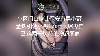 小区门口搭讪保安直男小哥,金钱引诱小哥17cm大屌操自己,这两千块花的物超所值