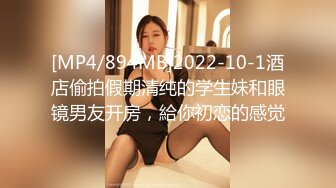 [MP4/894MB]2022-10-1酒店偷拍假期清纯的学生妹和眼镜男友开房，給你初恋的感觉