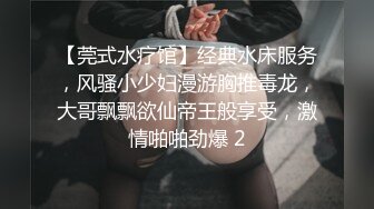 【莞式水疗馆】经典水床服务，风骚小少妇漫游胸推毒龙，大哥飘飘欲仙帝王般享受，激情啪啪劲爆 2