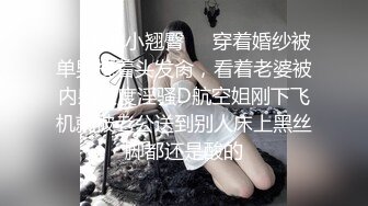 ❤️美乳小翘臀❤️穿着婚纱被单男拽着头发肏，看着老婆被内射极度淫骚D航空姐刚下飞机就被老公送到别人床上黑丝脚都还是酸的