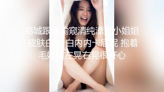 商城跟随偷窥清纯漂亮小姐姐 皮肤白皙 白内内卡屁屁 抱着毛娃娃左晃右晃很开心