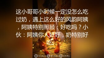 这小哥哥小时候一定没怎么吃过奶，遇上这么好的风韵阿姨，阿姨特别照顾：好吃吗？小伙：阿姨你人好好，奶特别好吃。