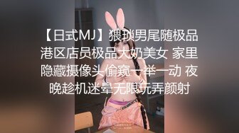 【日式MJ】猥琐男尾随极品港区店员极品大奶美女 家里隐藏摄像头偷窥一举一动 夜晚趁机迷晕无限玩弄颜射