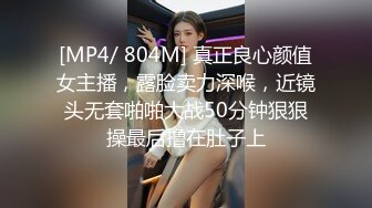 [MP4/ 804M] 真正良心颜值女主播，露脸卖力深喉，近镜头无套啪啪大战50分钟狠狠操最后撸在肚子上