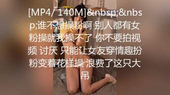 [MP4/ 140M]&nbsp;&nbsp;谁不想操粉啊 别人都有女粉操就我操不了 你不要拍视频 讨厌 只能让女友穿情趣扮粉变着花样操 浪费了这只大吊