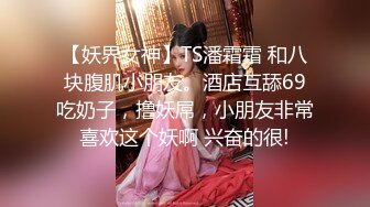 【妖界女神】TS潘霜霜 和八块腹肌小朋友。酒店互舔69吃奶子，撸妖屌，小朋友非常喜欢这个妖啊 兴奋的很!