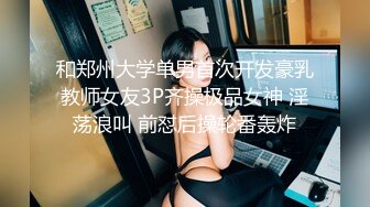 和郑州大学单男首次开发豪乳教师女友3P齐操极品女神 淫荡浪叫 前怼后操轮番轰炸