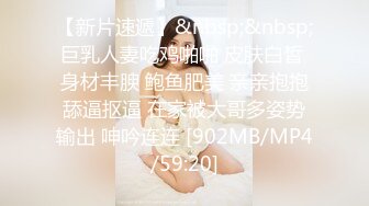 【新片速遞】&nbsp;&nbsp;巨乳人妻吃鸡啪啪 皮肤白皙 身材丰腴 鲍鱼肥美 亲亲抱抱舔逼抠逼 在家被大哥多姿势输出 呻吟连连 [902MB/MP4/59:20]