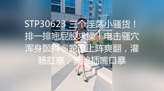 STP30623 三个淫荡小骚货！排一排翘屁股求操！电击骚穴浑身颤抖，轮流上阵爽翻，灌肠肛塞，骑脸插嘴口暴