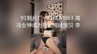 ✿91制片厂✿91KCM063 高冷女神成为我的淫娃宝贝 李嘉歆