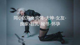 同小区熟女偷情-大神-女友-良家-巨乳-秘书-怀孕