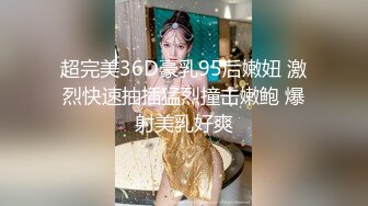 超完美36D豪乳95后嫩妞 激烈快速抽插猛烈撞击嫩鲍 爆射美乳好爽