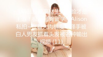 《精品反差高材生》露脸才是王道！极品翘臀留学生Alison私拍~握着大肉棍爱不释手被白人男友抓着头发被各种输出视频 (11)