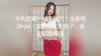 丰乳肥臀一线天美穴！全身精油spa！油光程亮大奶子，翘起屁股特写