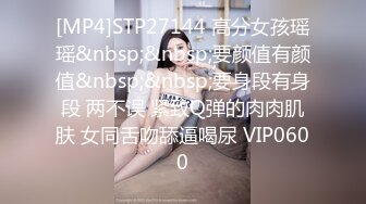 [MP4]STP27144 高分女孩瑶瑶&nbsp;&nbsp;要颜值有颜值&nbsp;&nbsp;要身段有身段 两不误 紧致Q弹的肉肉肌肤 女同舌吻舔逼喝尿 VIP0600