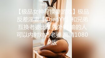 【极品女神??换妻游戏】极品反差淫妻『ChenYY』和兄弟互换老婆比谁先外射 输的人可以内射对方老婆 高清1080P版